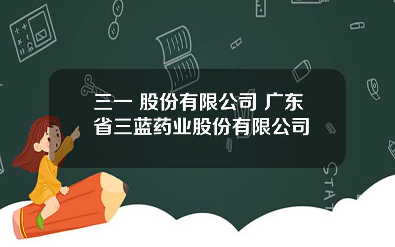三一 股份有限公司 广东省三蓝药业股份有限公司